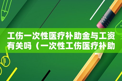 工傷一次性醫療補助金與工資有關嗎（一次性工傷醫療補助金里本人工資）