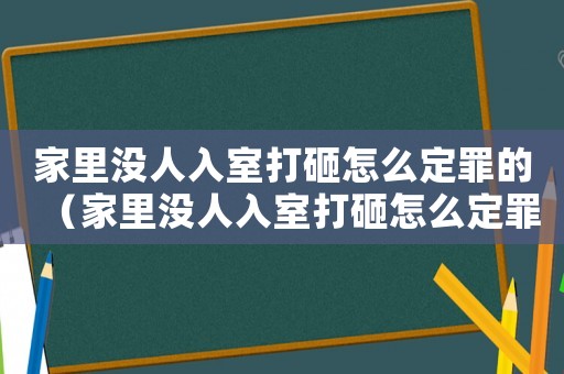 家里沒人入室打砸怎么定罪的（家里沒人入室打砸怎么定罪）