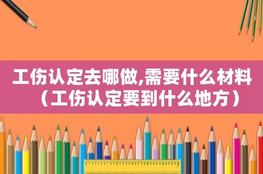 工傷認定去哪做,需要什么材料（工傷認定要到什么地方）
