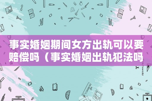 事實婚姻期間女方出軌可以要賠償嗎（事實婚姻出軌犯法嗎）