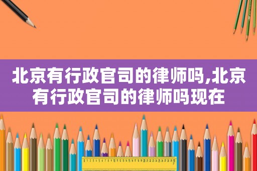 北京有行政官司的律師嗎,北京有行政官司的律師嗎現(xiàn)在