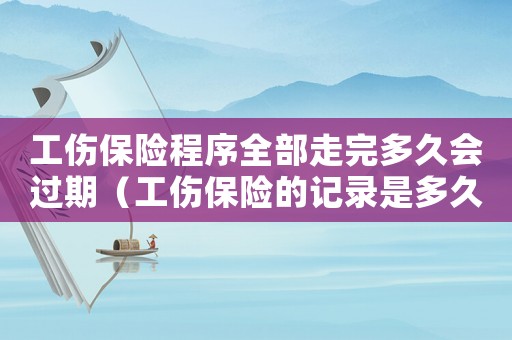 工傷保險程序全部走完多久會過期（工傷保險的記錄是多久）