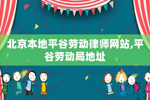 北京本地平谷勞動(dòng)律師網(wǎng)站,平谷勞動(dòng)局地址