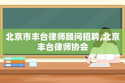 北京市豐臺律師顧問招聘,北京豐臺律師協會