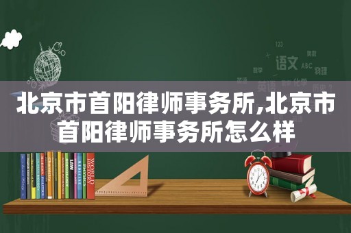 北京市首陽律師事務所,北京市首陽律師事務所怎么樣