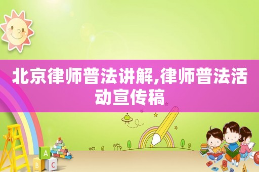 北京律師普法講解,律師普法活動宣傳稿
