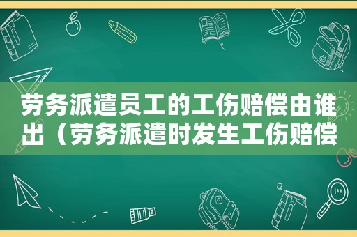 勞務(wù)派遣員工的工傷賠償由誰出（勞務(wù)派遣時發(fā)生工傷賠償主體）