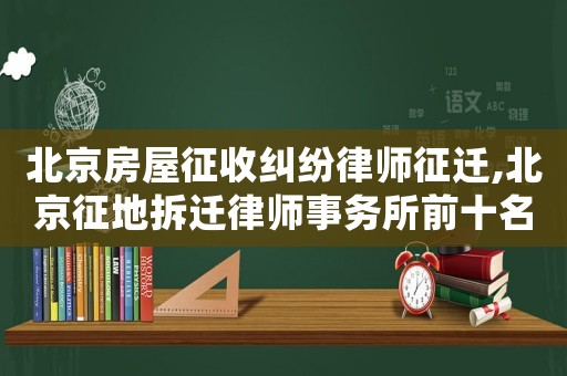 北京房屋征收糾紛律師征遷,北京征地拆遷律師事務所前十名