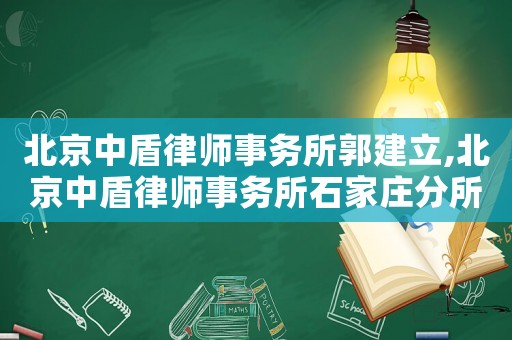 北京中盾律師事務所郭建立,北京中盾律師事務所石家莊分所