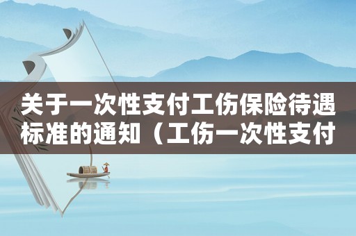 關于一次性支付工傷保險待遇標準的通知（工傷一次性支付供養(yǎng)金）