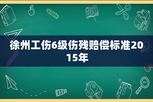 徐州工傷6級傷殘賠償標準2015年