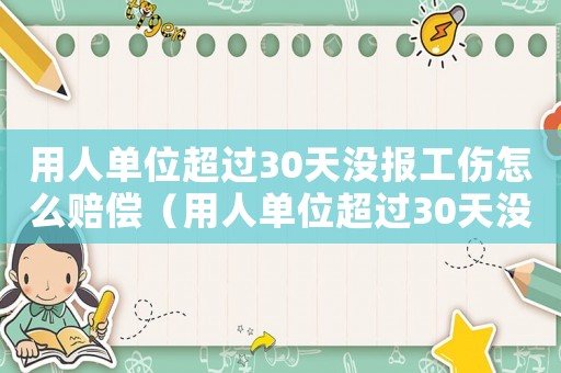 用人單位超過30天沒報工傷怎么賠償（用人單位超過30天沒報工傷）