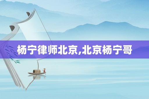 楊寧律師北京,北京楊寧哥