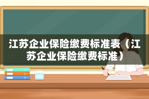 江蘇企業保險繳費標準表（江蘇企業保險繳費標準）