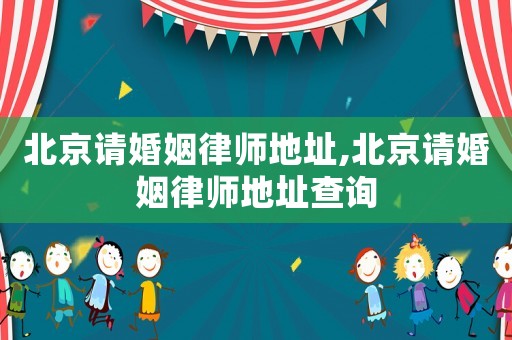 北京請婚姻律師地址,北京請婚姻律師地址查詢