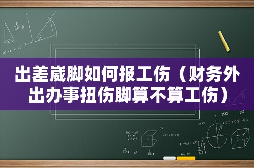 出差崴腳如何報工傷（財務(wù)外出辦事扭傷腳算不算工傷）