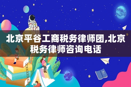 北京平谷工商稅務律師團,北京稅務律師咨詢電話