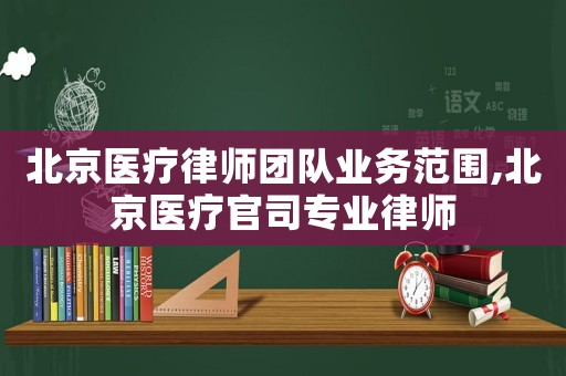 北京醫療律師團隊業務范圍,北京醫療官司專業律師
