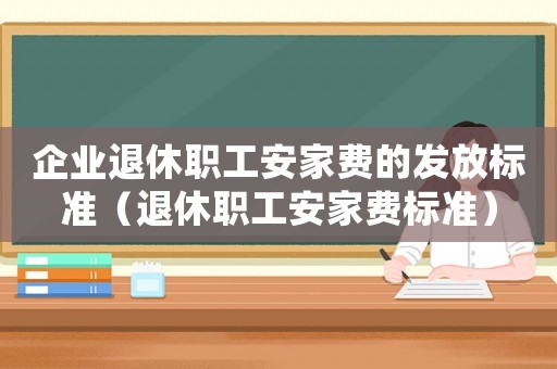 企業退休職工安家費的發放標準（退休職工安家費標準）