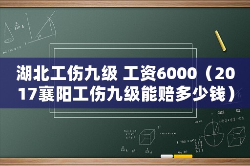 湖北工傷九級 工資6000（2017襄陽工傷九級能賠多少錢）