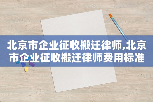 北京市企業征收搬遷律師,北京市企業征收搬遷律師費用標準