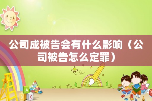 公司成被告會有什么影響（公司被告怎么定罪）