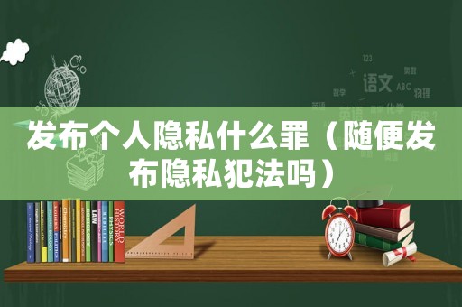 發(fā)布個(gè)人隱私什么罪（隨便發(fā)布隱私犯法嗎）