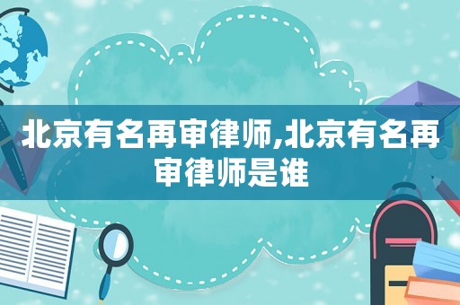 北京有名再審律師,北京有名再審律師是誰
