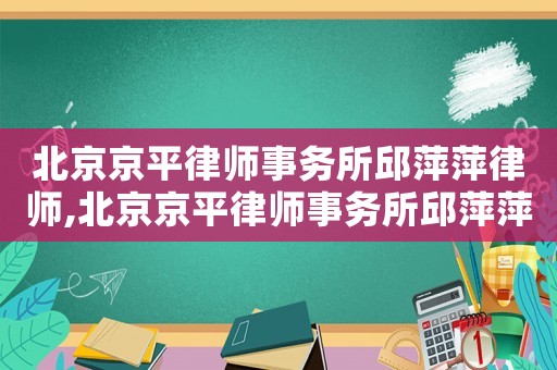 北京京平律師事務所邱萍萍律師,北京京平律師事務所邱萍萍律師怎么樣