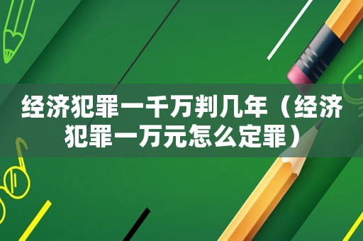 經濟犯罪一千萬判幾年（經濟犯罪一萬元怎么定罪）