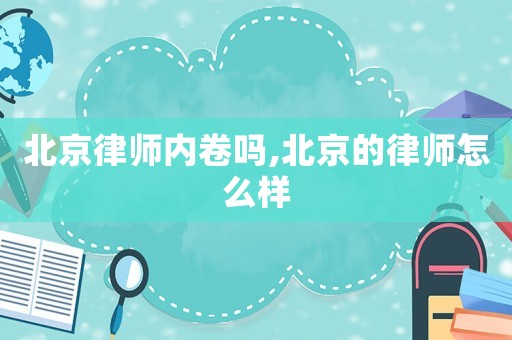 北京律師內卷嗎,北京的律師怎么樣