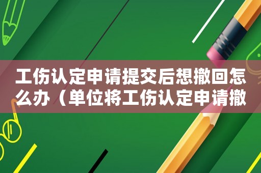工傷認定申請提交后想撤回怎么辦（單位將工傷認定申請撤回）