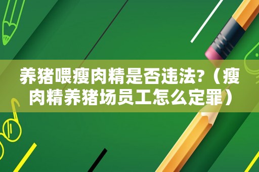 養豬喂瘦肉精是否違法?（瘦肉精養豬場員工怎么定罪）