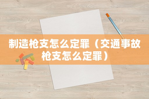 制造槍支怎么定罪（交通事故槍支怎么定罪）