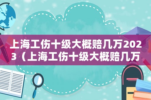 上海工傷十級(jí)大概賠幾萬2023（上海工傷十級(jí)大概賠幾萬）