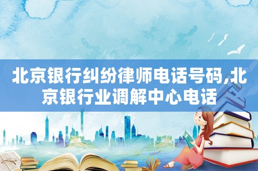 北京銀行糾紛律師電話號(hào)碼,北京銀行業(yè)調(diào)解中心電話