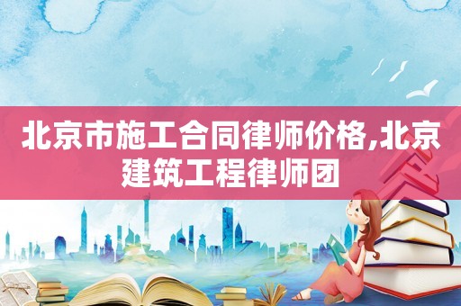 北京市施工合同律師價格,北京建筑工程律師團