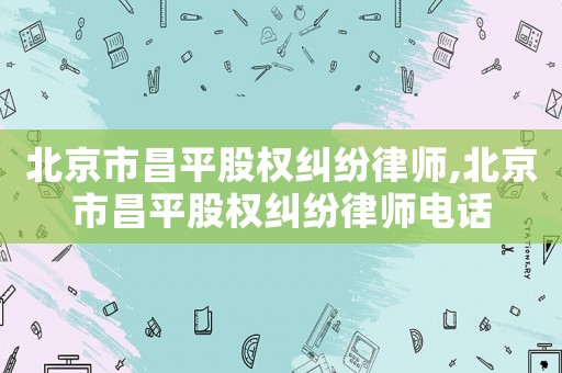 北京市昌平股權糾紛律師,北京市昌平股權糾紛律師電話