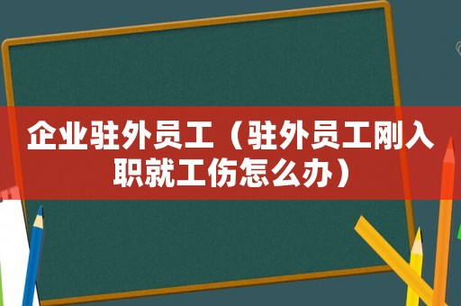企業駐外員工（駐外員工剛入職就工傷怎么辦）