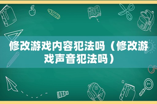 修改游戲內容犯法嗎（修改游戲聲音犯法嗎）