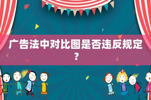 廣告法中對(duì)比圖是否違反規(guī)定？