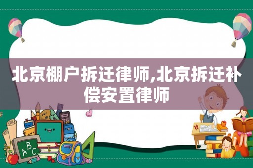 北京棚戶拆遷律師,北京拆遷補償安置律師