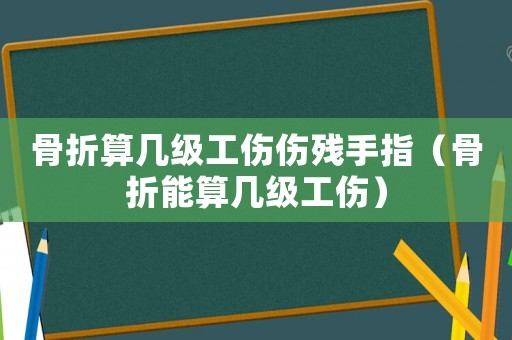 骨折算幾級工傷傷殘手指（骨折能算幾級工傷）