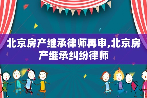 北京房產繼承律師再審,北京房產繼承糾紛律師
