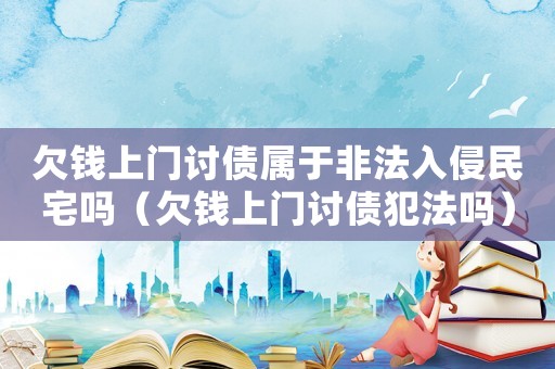 欠錢(qián)上門(mén)討債屬于非法入侵民宅嗎（欠錢(qián)上門(mén)討債犯法嗎）