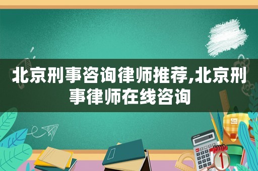 北京刑事咨詢律師推薦,北京刑事律師在線咨詢
