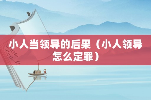 小人當領導的后果（小人領導怎么定罪）