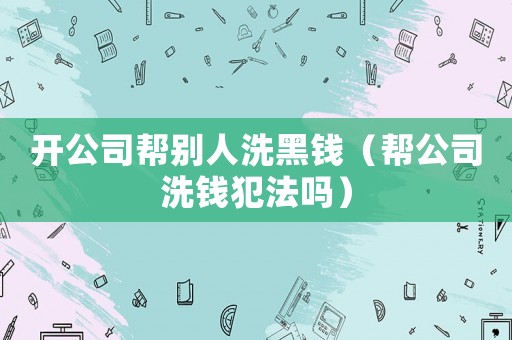 開公司幫別人洗黑錢（幫公司洗錢犯法嗎）