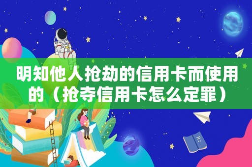 明知他人搶劫的信用卡而使用的（搶奪信用卡怎么定罪）