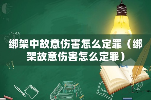 綁架中故意傷害怎么定罪（綁架故意傷害怎么定罪）